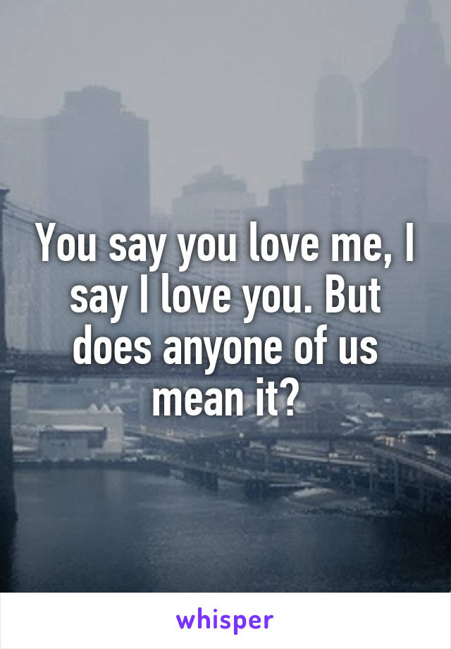 You say you love me, I say I love you. But does anyone of us mean it?