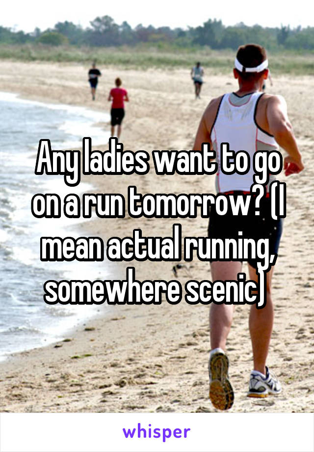 Any ladies want to go on a run tomorrow? (I mean actual running, somewhere scenic) 