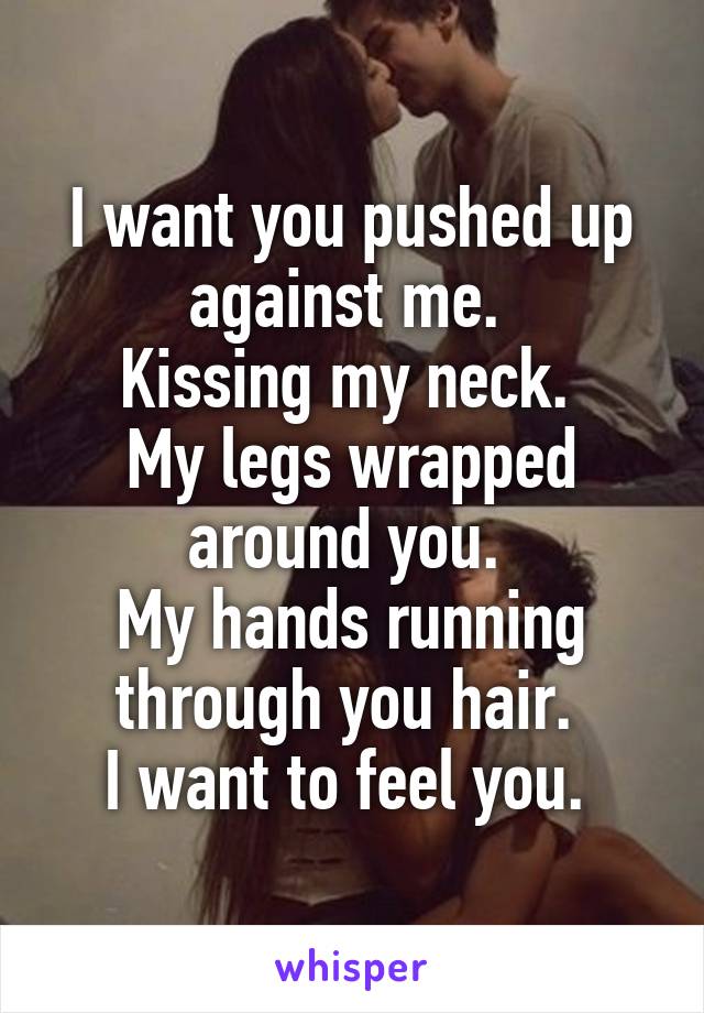 I want you pushed up against me. 
Kissing my neck. 
My legs wrapped around you. 
My hands running through you hair. 
I want to feel you. 