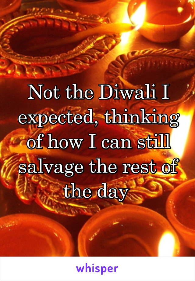 Not the Diwali I expected, thinking of how I can still salvage the rest of the day 