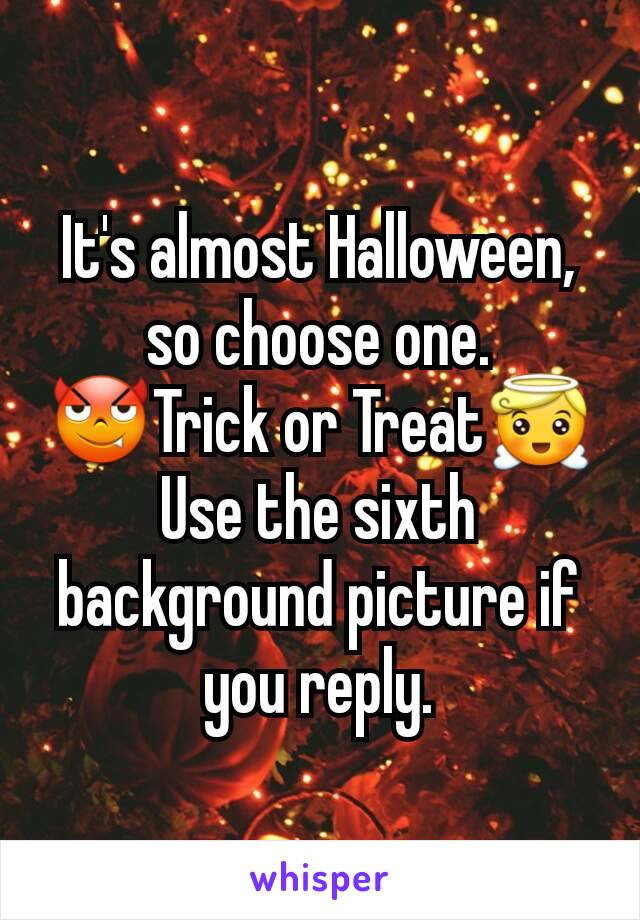 It's almost Halloween, so choose one.
ðŸ˜ˆTrick or TreatðŸ˜‡
Use the sixth background picture if you reply.