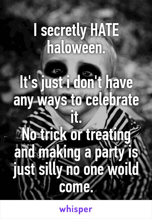 I secretly HATE haloween.

It's just i don't have any ways to celebrate it.
No trick or treating and making a party is just silly no one woild come.