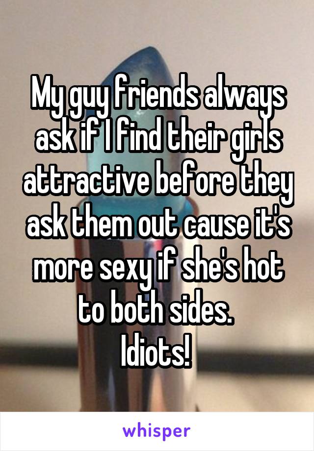 My guy friends always ask if I find their girls attractive before they ask them out cause it's more sexy if she's hot to both sides. 
Idiots! 