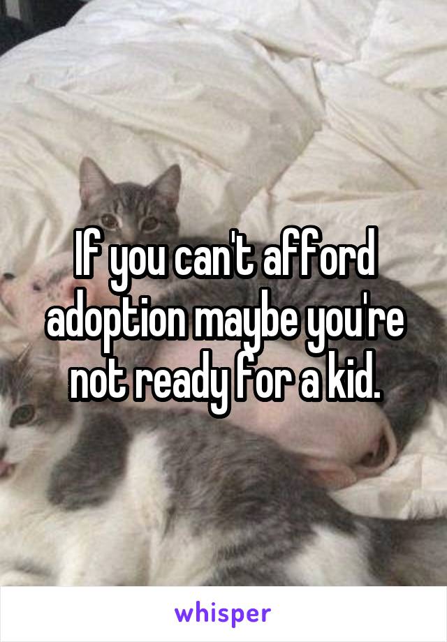 If you can't afford adoption maybe you're not ready for a kid.