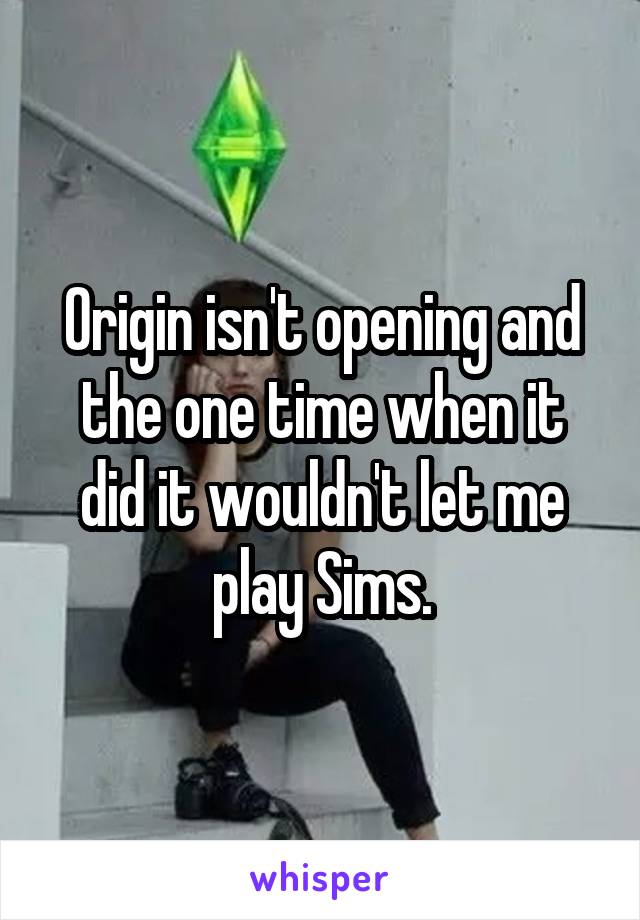 Origin isn't opening and the one time when it did it wouldn't let me play Sims.