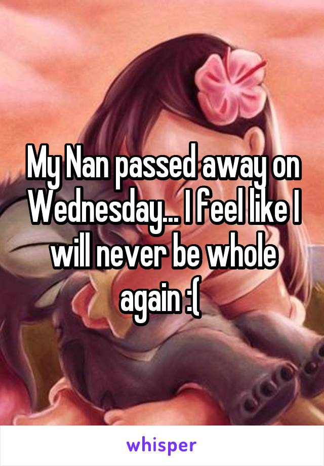 My Nan passed away on Wednesday... I feel like I will never be whole again :( 
