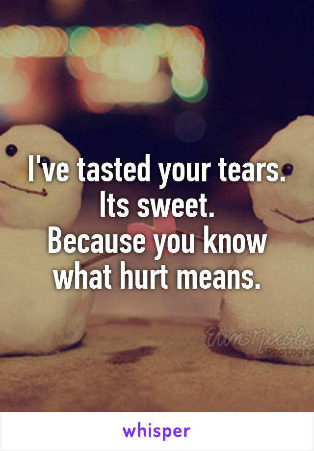 I've tasted your tears.
Its sweet.
Because you know what hurt means.