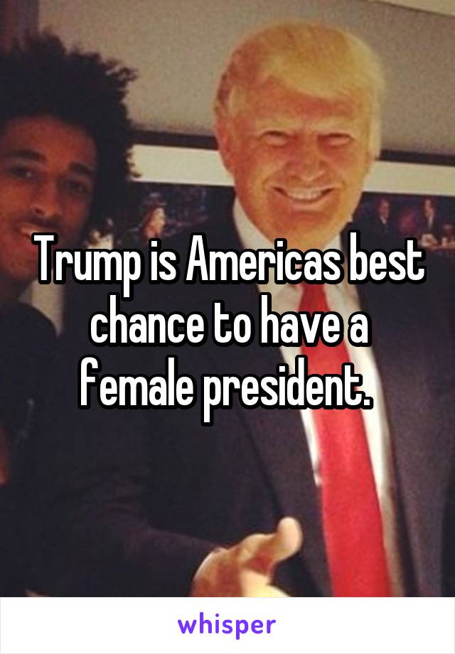 Trump is Americas best chance to have a female president. 