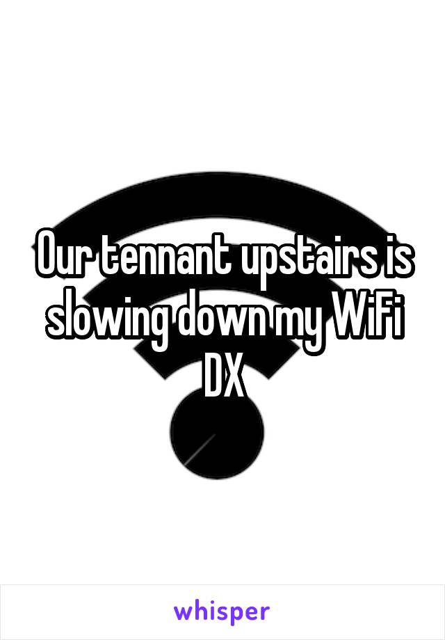 Our tennant upstairs is slowing down my WiFi DX