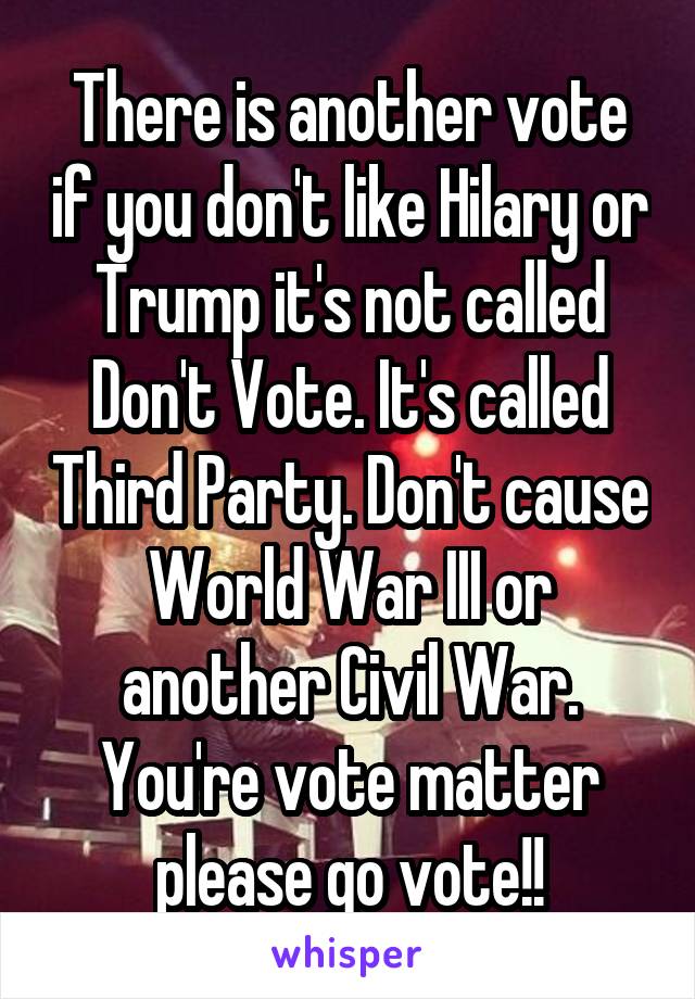 There is another vote if you don't like Hilary or Trump it's not called Don't Vote. It's called Third Party. Don't cause World War III or another Civil War. You're vote matter please go vote!!