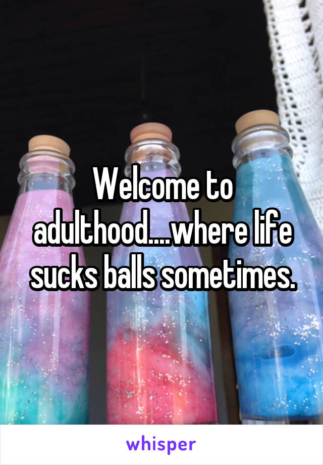 Welcome to adulthood....where life sucks balls sometimes.
