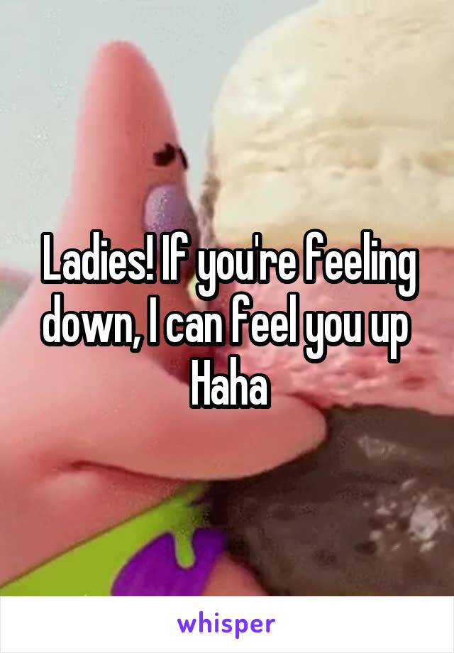 Ladies! If you're feeling down, I can feel you up 
Haha