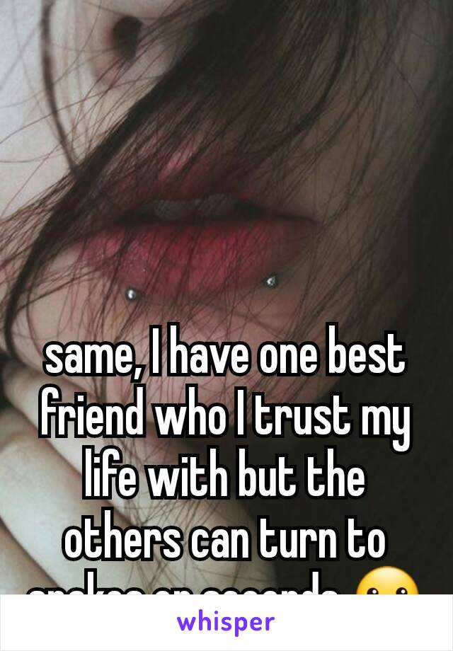 same, I have one best friend who I trust my life with but the others can turn to snakes on seconds 🤐