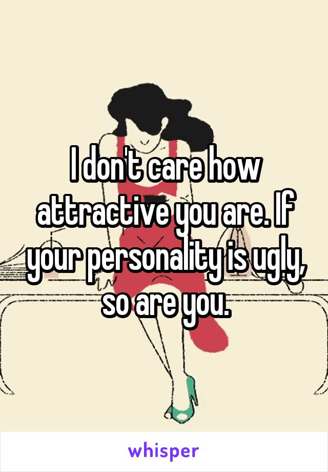 I don't care how attractive you are. If your personality is ugly, so are you.