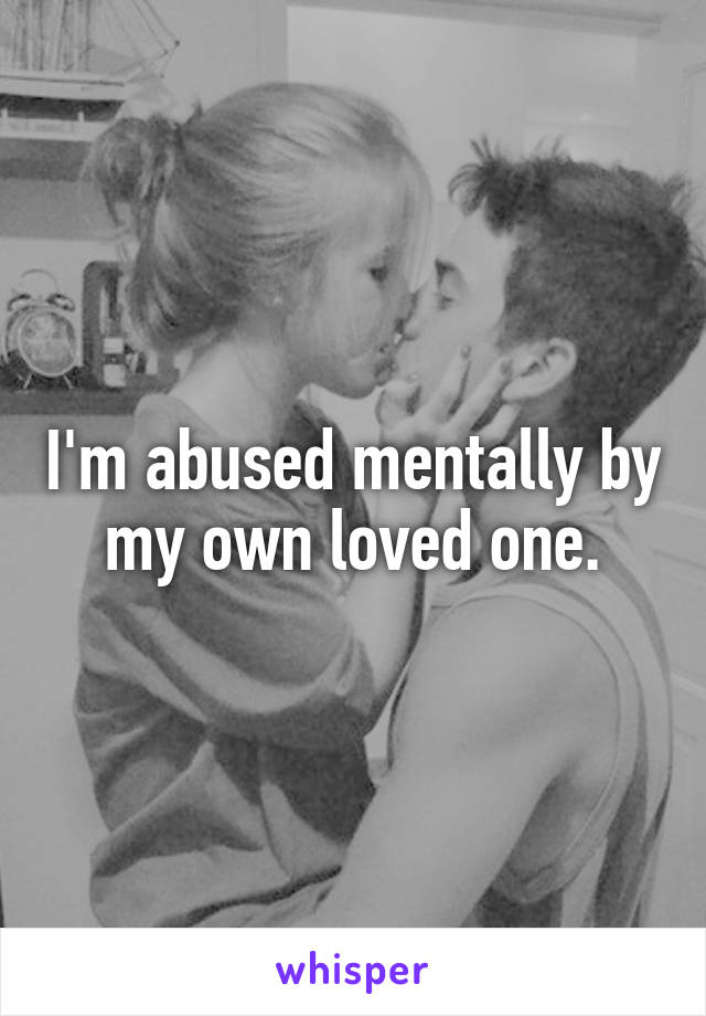 I'm abused mentally by my own loved one.