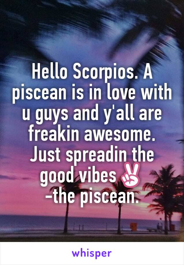 Hello Scorpios. A piscean is in love with u guys and y'all are freakin awesome. Just spreadin the good vibes✌
-the piscean.