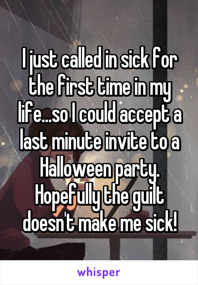 I just called in sick for the first time in my life...so I could accept a last minute invite to a Halloween party. Hopefully the guilt doesn't make me sick!