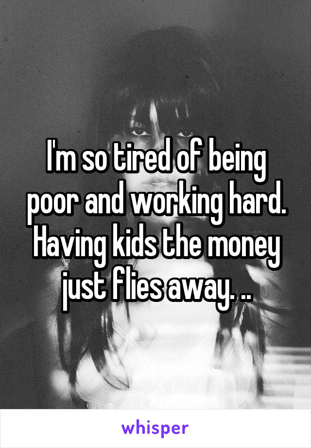 I'm so tired of being poor and working hard. Having kids the money just flies away. ..