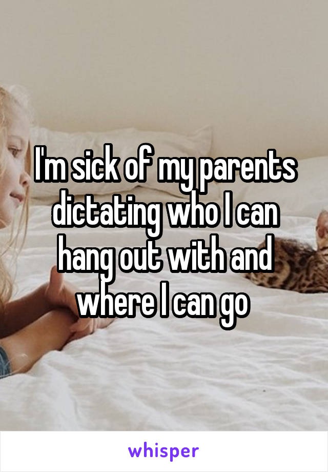I'm sick of my parents dictating who I can hang out with and where I can go 