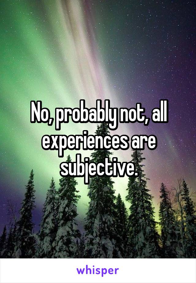 No, probably not, all experiences are subjective.