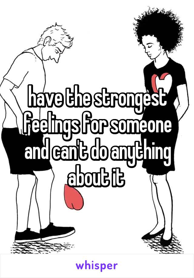 have the strongest feelings for someone and can't do anything about it 