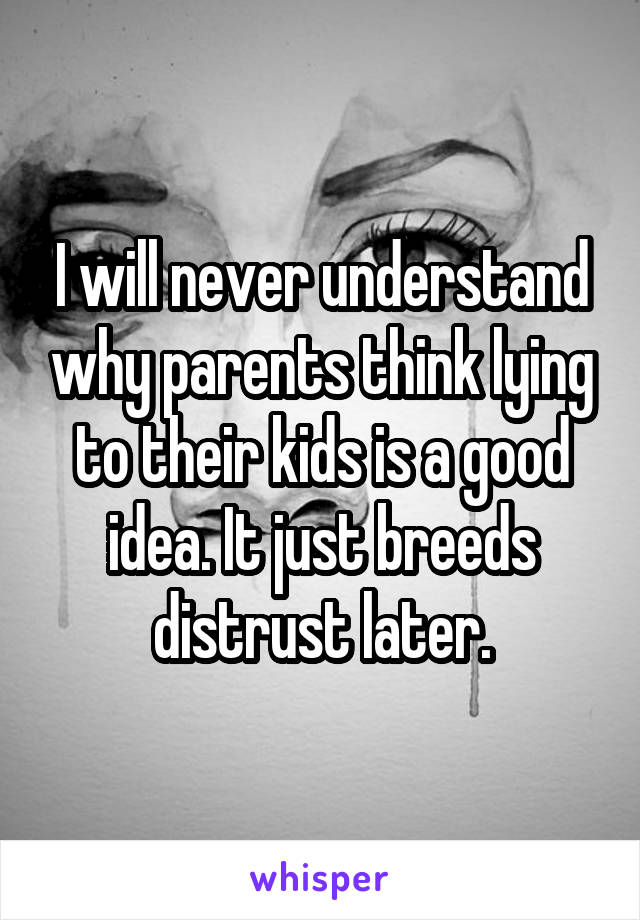 I will never understand why parents think lying to their kids is a good idea. It just breeds distrust later.