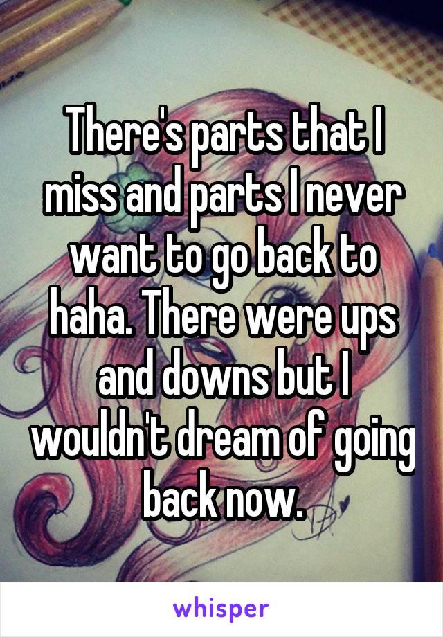 There's parts that I miss and parts I never want to go back to haha. There were ups and downs but I wouldn't dream of going back now.