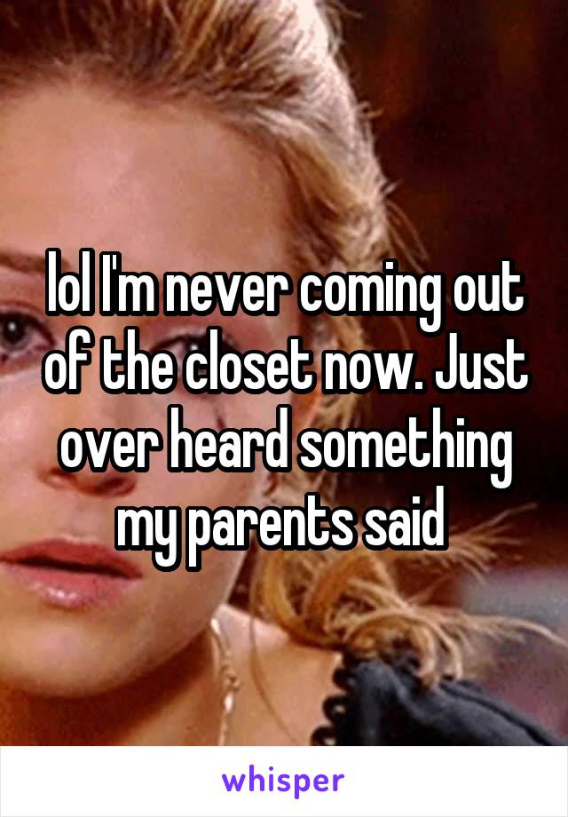 lol I'm never coming out of the closet now. Just over heard something my parents said 