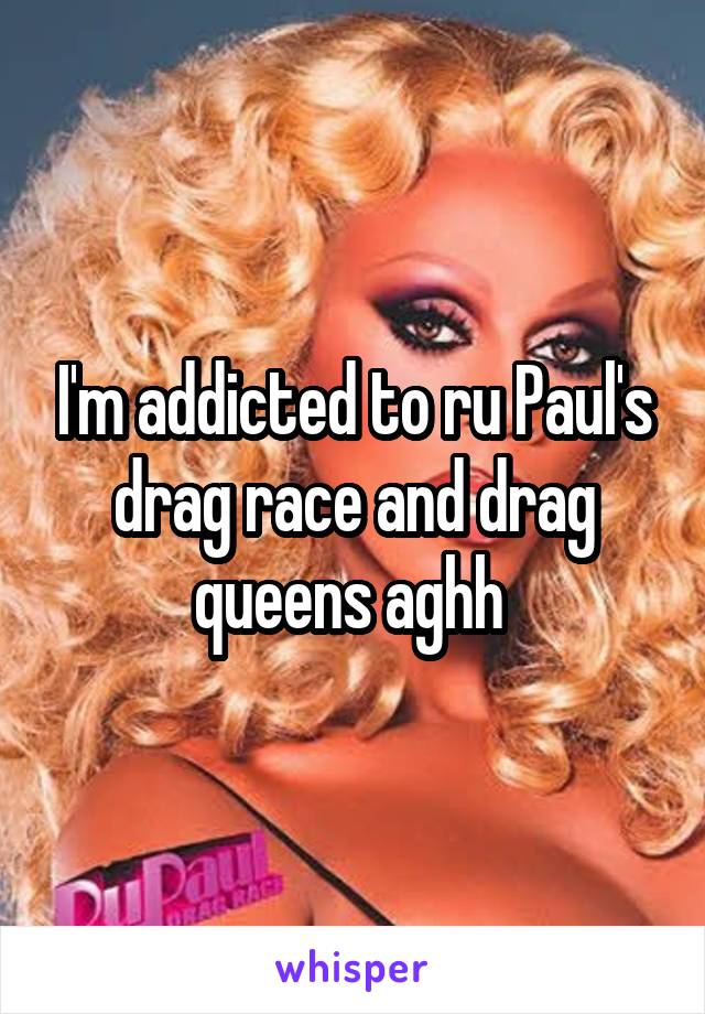 I'm addicted to ru Paul's drag race and drag queens aghh 