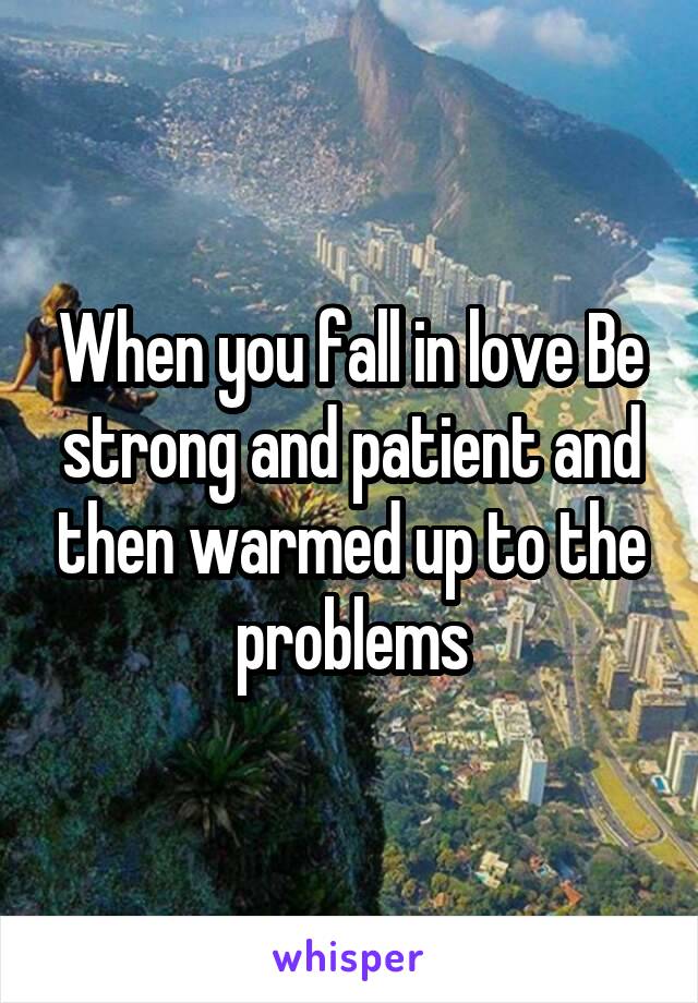 When you fall in love Be strong and patient and then warmed up to the problems