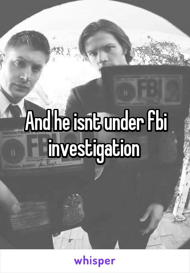 And he isnt under fbi investigation 