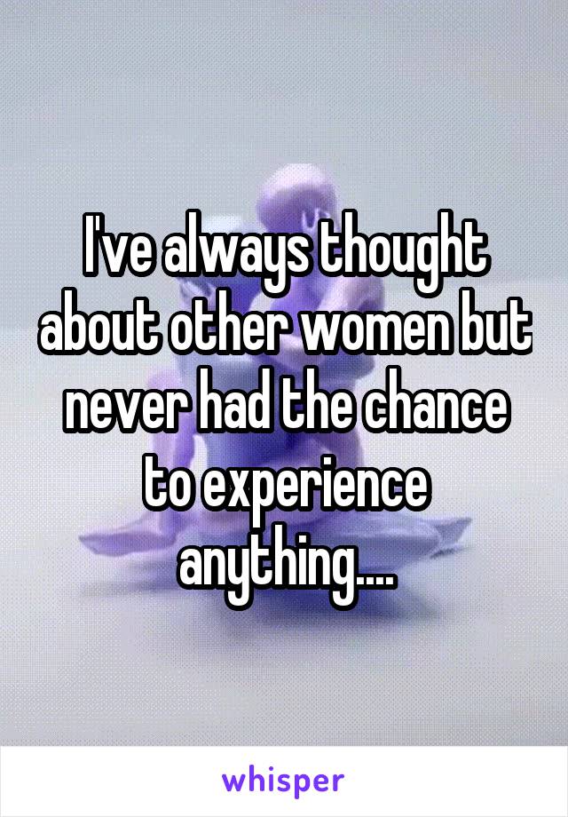 I've always thought about other women but never had the chance to experience anything....