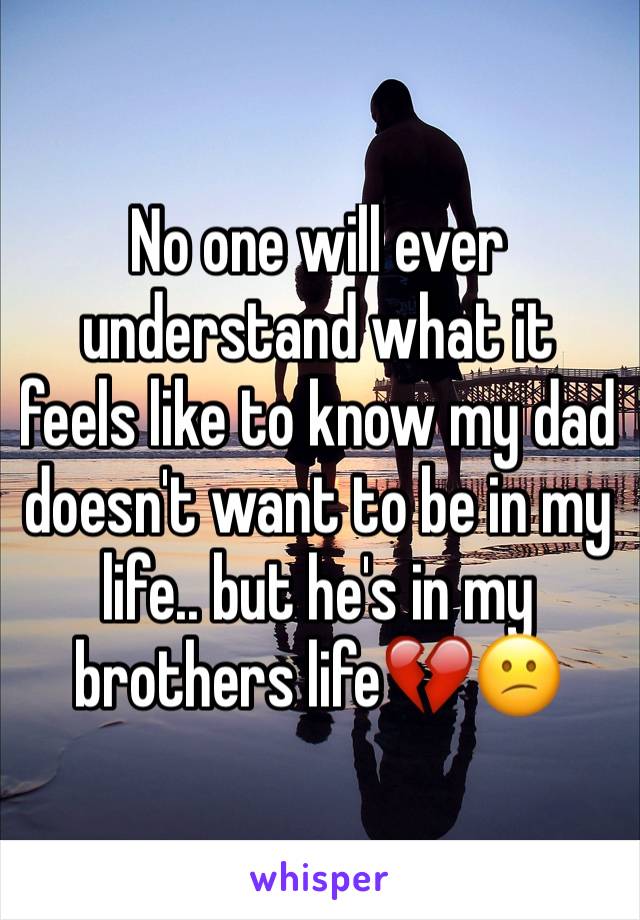No one will ever understand what it feels like to know my dad doesn't want to be in my life.. but he's in my brothers life💔😕