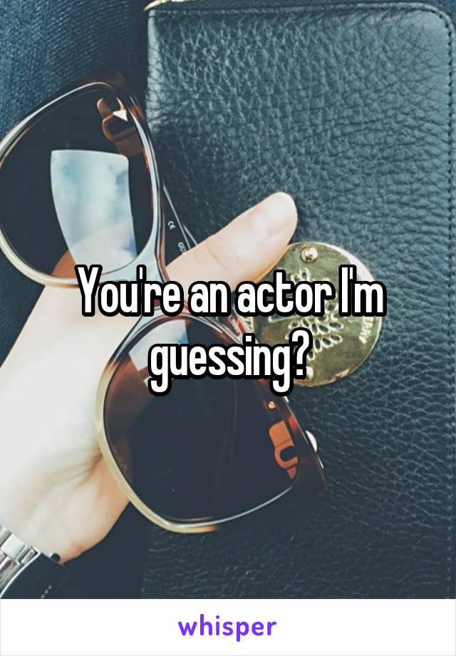 You're an actor I'm guessing?
