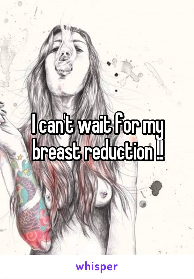 I can't wait for my breast reduction !!