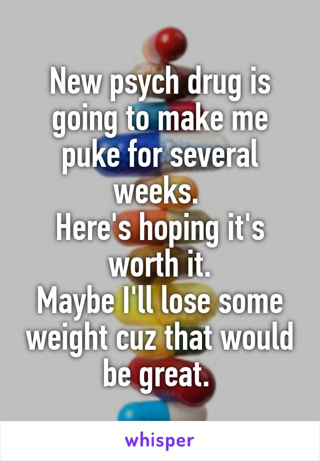 New psych drug is going to make me puke for several weeks. 
Here's hoping it's worth it.
Maybe I'll lose some weight cuz that would be great. 