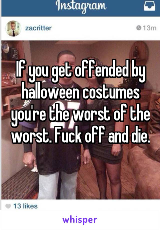 If you get offended by halloween costumes you're the worst of the worst. Fuck off and die. 