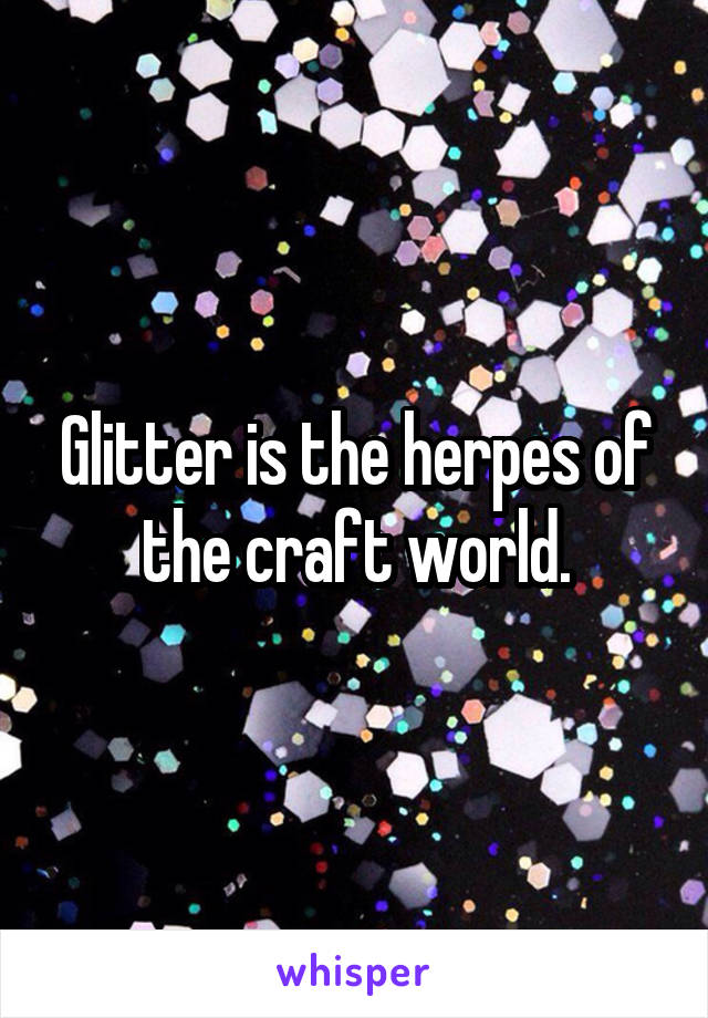 Glitter is the herpes of the craft world.