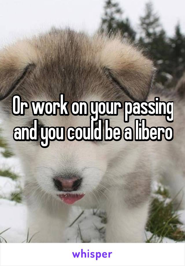 Or work on your passing and you could be a libero 