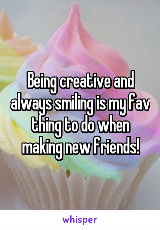 Being creative and always smiling is my fav thing to do when making new friends!