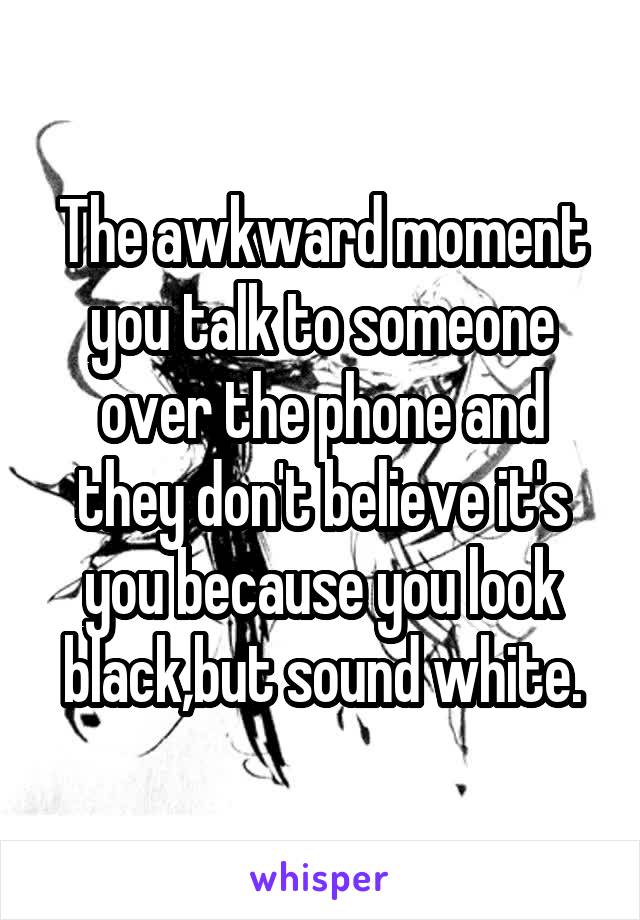 The awkward moment you talk to someone over the phone and they don't believe it's you because you look black,but sound white.