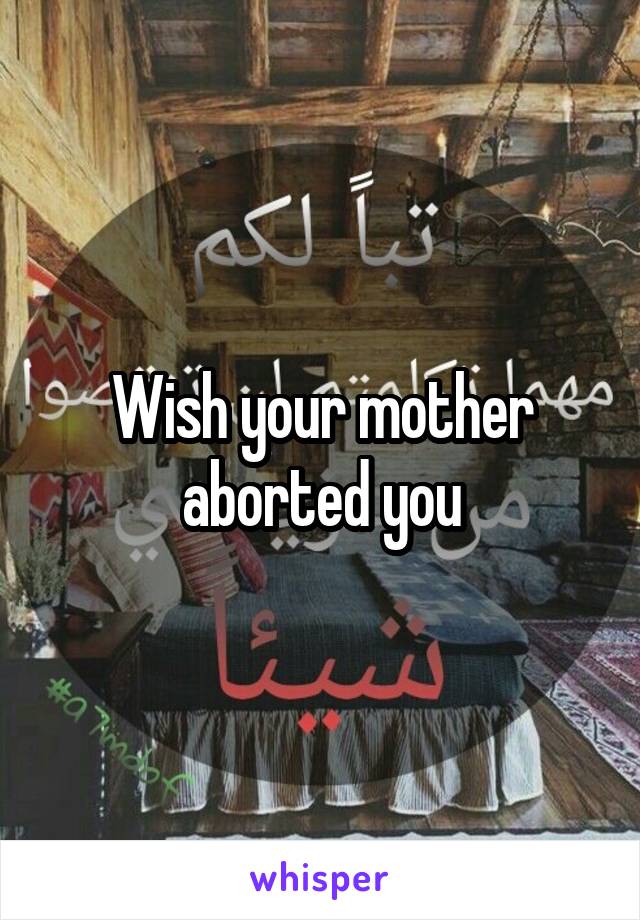Wish your mother aborted you