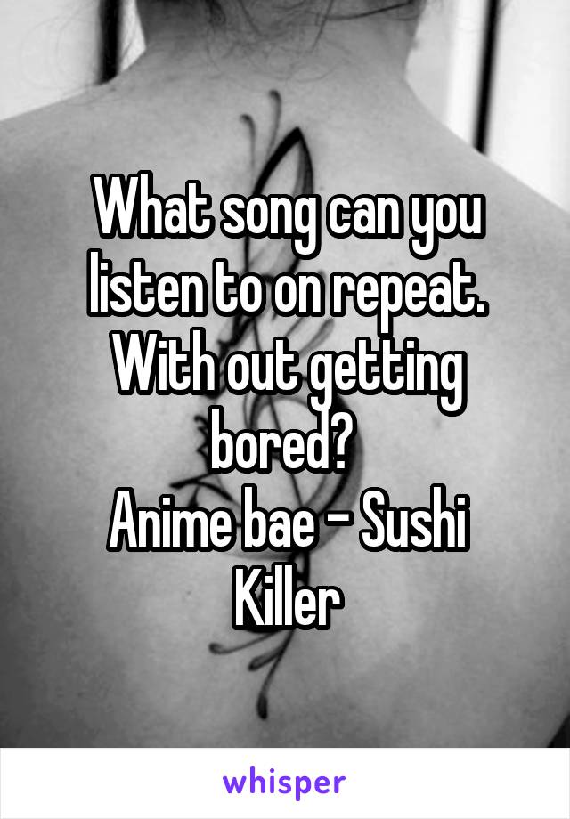 What song can you listen to on repeat. With out getting bored? 
Anime bae - Sushi Killer