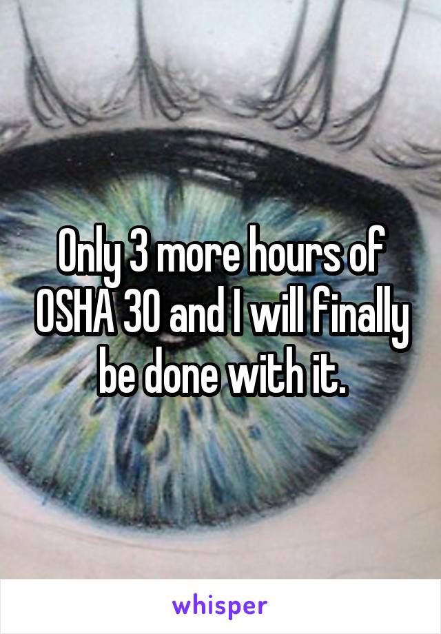 Only 3 more hours of OSHA 30 and I will finally be done with it.