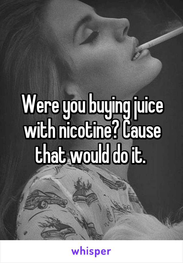 Were you buying juice with nicotine? Cause that would do it. 