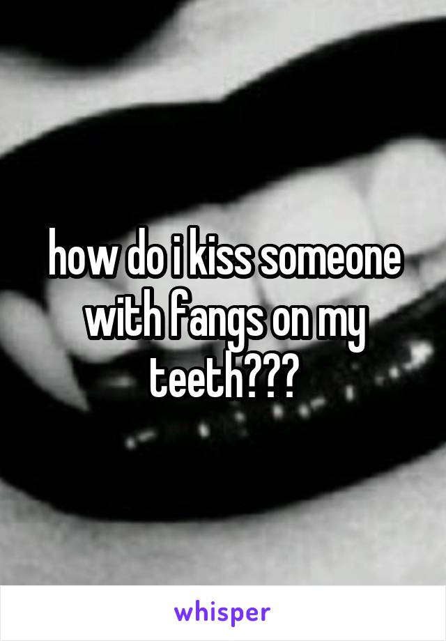 how do i kiss someone with fangs on my teeth???