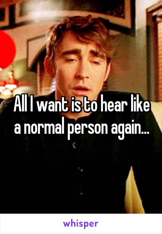All I want is to hear like a normal person again...