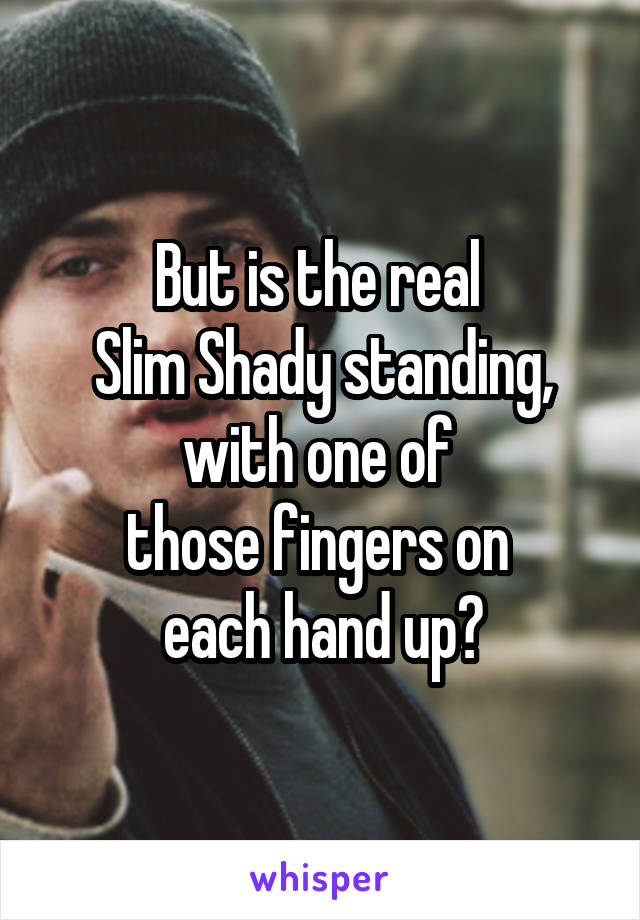 But is the real 
Slim Shady standing, with one of 
those fingers on 
each hand up?
