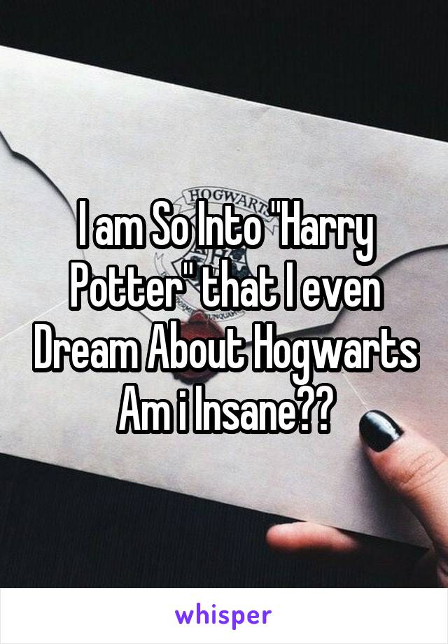 I am So Into "Harry Potter" that I even Dream About Hogwarts
Am i Insane??
