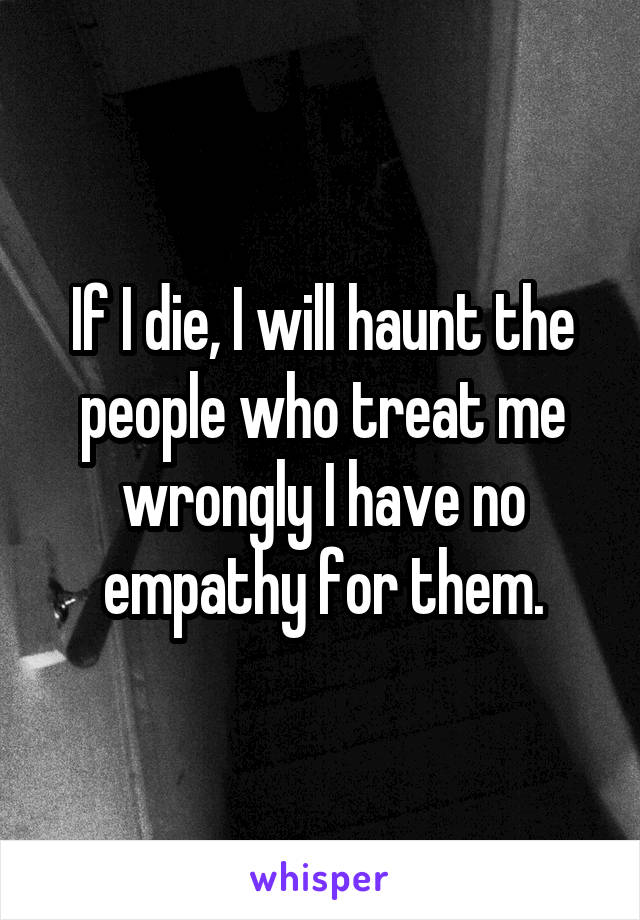 If I die, I will haunt the people who treat me wrongly I have no empathy for them.